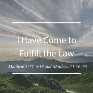 I Have Come to Fulfill the Law // Matthew 5:17-6:18 and Matthew 11:16-30