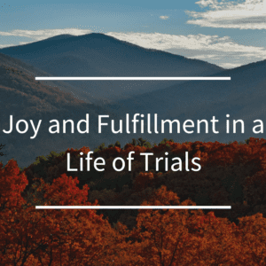 Joy and Fulfillment in a Life of Trials